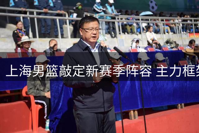 上海男篮敲定新赛季阵容 主力框架稳固四新星获提拔