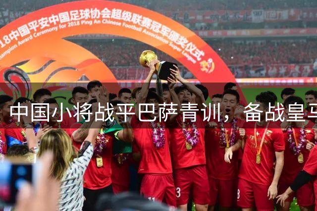中国小将战平巴萨青训，备战皇马再迎挑战