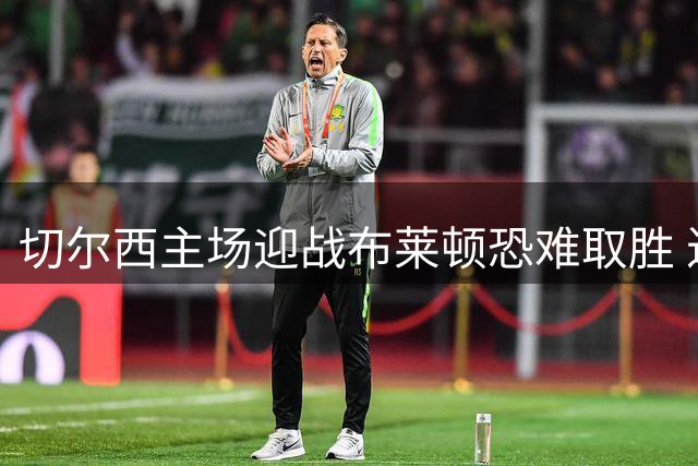 切尔西主场迎战布莱顿恐难取胜 近4次交锋全败创尴尬纪录