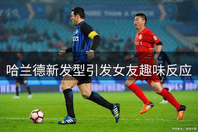 哈兰德新发型引发女友趣味反应