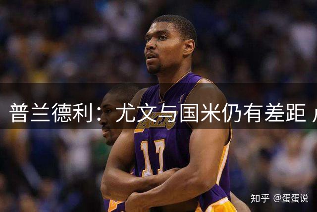普兰德利：尤文与国米仍有差距 卢库米+布雷默能组成顶级中卫组合
