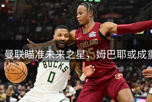 曼联瞄准未来之星，姆巴耶或成重磅引援