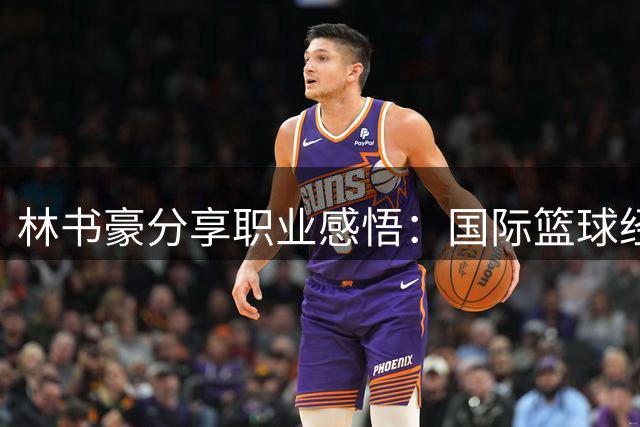 林书豪分享职业感悟：国际篮球经验助我转型解说