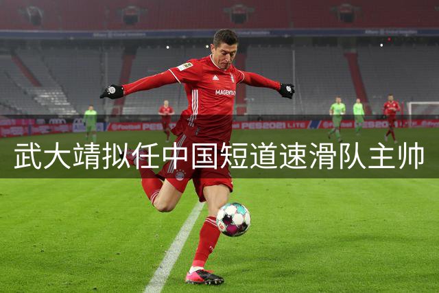 武大靖拟任中国短道速滑队主帅
