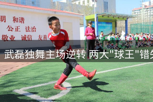 武磊独舞主场逆转 两大"球王"错失交锋良机