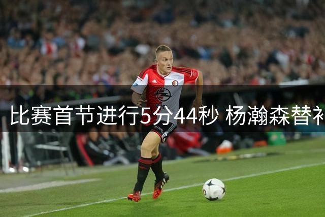 比赛首节进行5分44秒 杨瀚森替补上阵替下胡金秋