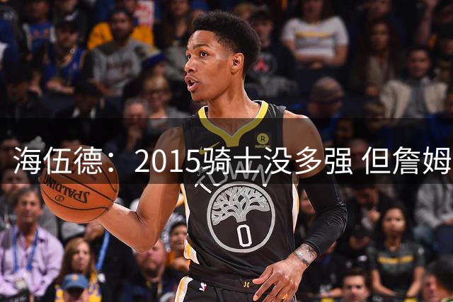 海伍德：2015骑士没多强 但詹姆斯激发了我们