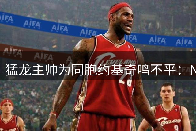 猛龙主帅为同胞约基奇鸣不平：NBA巨星在本国遭低估