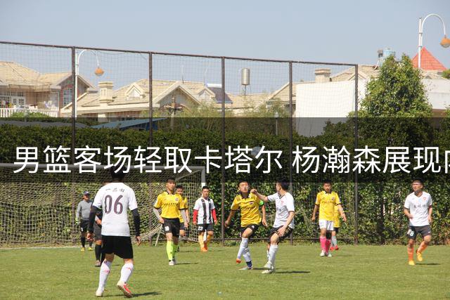 男篮客场轻取卡塔尔 杨瀚森展现内线实力