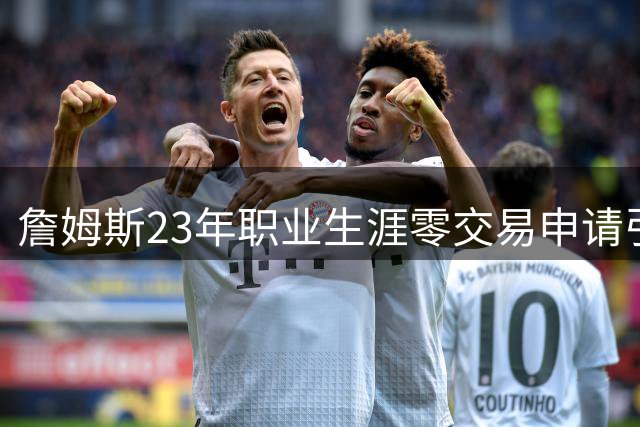 詹姆斯23年职业生涯零交易申请引发忠诚定义争议