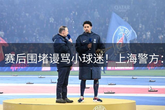 赛后围堵谩骂小球迷！上海警方：3人因寻衅滋事被行政拘留