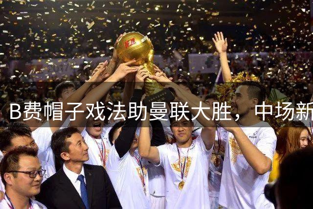 B费帽子戏法助曼联大胜，中场新星表现亮眼